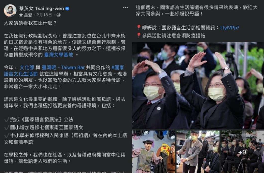 蔡英文出席文化部與「臺灣吧Taiwan Bar」共同舉辦的「國家語言文化生活節」，並稱「在學校之外，我們也在社區、以及各種政府機關當中使用母語，讓母語走入我們的生活」。（Facebook@tsaiingwen，2022年2月18日）